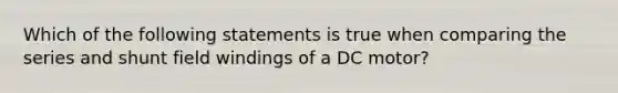 Which of the following statements is true when comparing the series and shunt field windings of a DC motor?