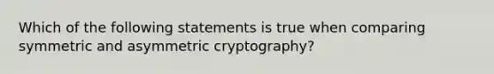 Which of the following statements is true when comparing symmetric and asymmetric cryptography?