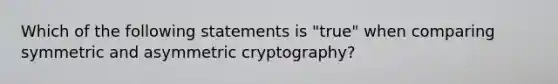 Which of the following statements is "true" when comparing symmetric and asymmetric cryptography?