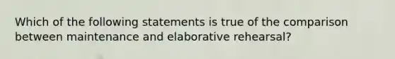 Which of the following statements is true of the comparison between maintenance and elaborative rehearsal?