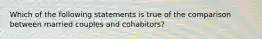 Which of the following statements is true of the comparison between married couples and cohabitors?