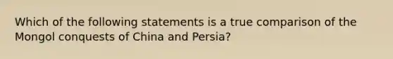 Which of the following statements is a true comparison of the Mongol conquests of China and Persia?