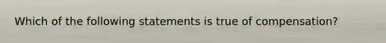 Which of the following statements is true of compensation?