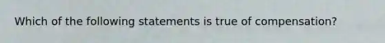 ​Which of the following statements is true of compensation?