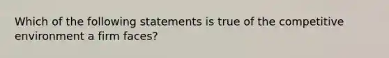 Which of the following statements is true of the competitive environment a firm faces?