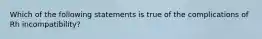 Which of the following statements is true of the complications of Rh incompatibility?