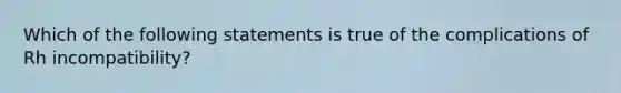 Which of the following statements is true of the complications of Rh incompatibility?