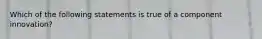 Which of the following statements is true of a component innovation?