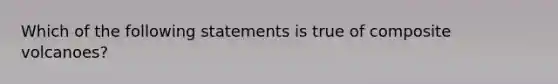 Which of the following statements is true of composite volcanoes?