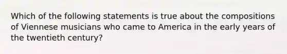 Which of the following statements is true about the compositions of Viennese musicians who came to America in the early years of the twentieth century?