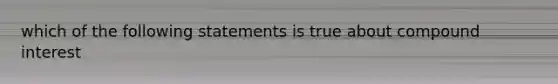 which of the following statements is true about compound interest