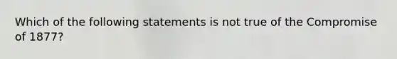 Which of the following statements is not true of the Compromise of 1877?