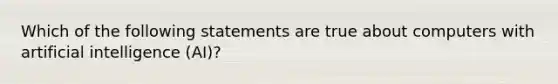 Which of the following statements are true about computers with artificial intelligence (AI)?