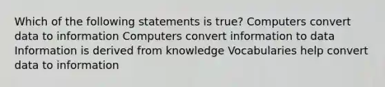 Which of the following statements is true? Computers convert data to information Computers convert information to data Information is derived from knowledge Vocabularies help convert data to information