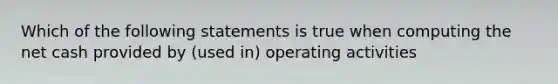 Which of the following statements is true when computing the net cash provided by (used in) operating activities