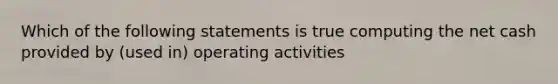 Which of the following statements is true computing the net cash provided by (used in) operating activities