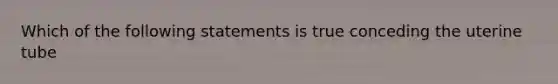 Which of the following statements is true conceding the uterine tube