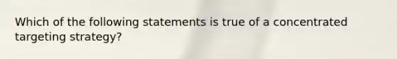 Which of the following statements is true of a concentrated targeting strategy?