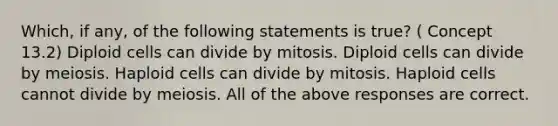 Which, if any, of the following statements is true? ( Concept 13.2) Diploid cells can divide by mitosis. Diploid cells can divide by meiosis. Haploid cells can divide by mitosis. Haploid cells cannot divide by meiosis. All of the above responses are correct.