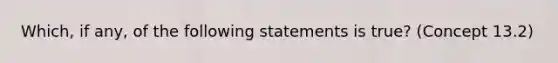 Which, if any, of the following statements is true? (Concept 13.2)