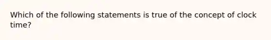 Which of the following statements is true of the concept of clock time?