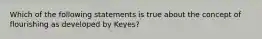 Which of the following statements is true about the concept of flourishing as developed by Keyes?