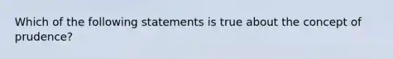 Which of the following statements is true about the concept of prudence?