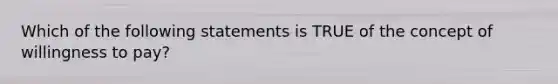 Which of the following statements is TRUE of the concept of willingness to pay?