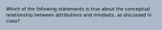 Which of the following statements is true about the conceptual relationship between attributions and mindsets, as discussed in class?