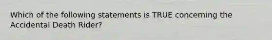 Which of the following statements is TRUE concerning the Accidental Death Rider?