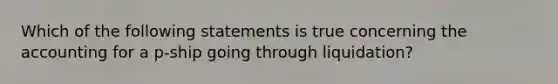 Which of the following statements is true concerning the accounting for a p-ship going through liquidation?