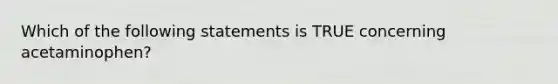 Which of the following statements is TRUE concerning acetaminophen?