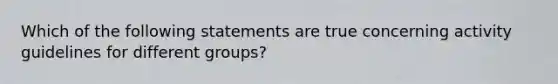 Which of the following statements are true concerning activity guidelines for different groups?