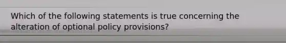 Which of the following statements is true concerning the alteration of optional policy provisions?