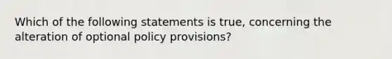 Which of the following statements is true, concerning the alteration of optional policy provisions?