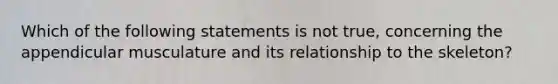 Which of the following statements is not true, concerning the appendicular musculature and its relationship to the skeleton?