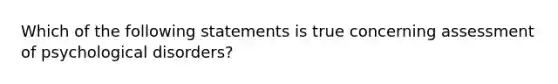 Which of the following statements is true concerning assessment of psychological disorders?