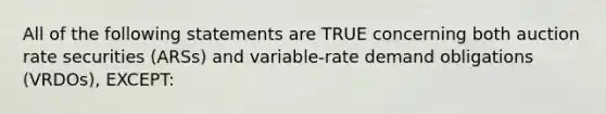 All of the following statements are TRUE concerning both auction rate securities (ARSs) and variable-rate demand obligations (VRDOs), EXCEPT: