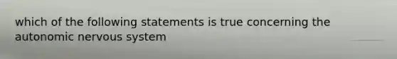 which of the following statements is true concerning the autonomic nervous system