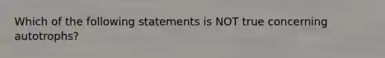 Which of the following statements is NOT true concerning autotrophs?