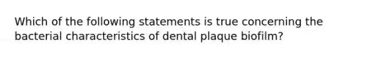 Which of the following statements is true concerning the bacterial characteristics of dental plaque biofilm?