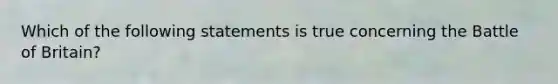 Which of the following statements is true concerning the Battle of Britain?