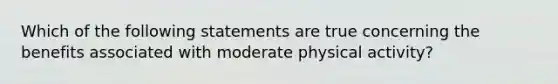 Which of the following statements are true concerning the benefits associated with moderate physical activity?