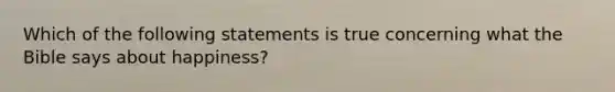 Which of the following statements is true concerning what the Bible says about happiness?