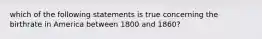 which of the following statements is true concerning the birthrate in America between 1800 and 1860?