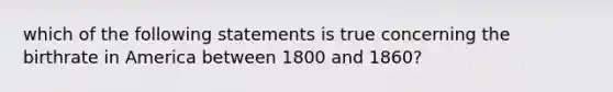 which of the following statements is true concerning the birthrate in America between 1800 and 1860?