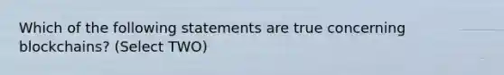 Which of the following statements are true concerning blockchains? (Select TWO)