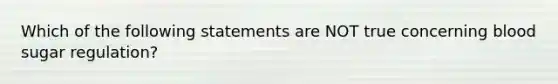 Which of the following statements are NOT true concerning blood sugar regulation?