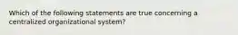 Which of the following statements are true concerning a centralized organizational system?