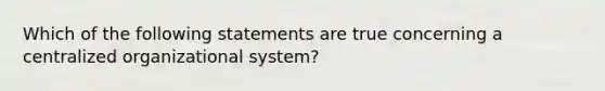 Which of the following statements are true concerning a centralized organizational system?